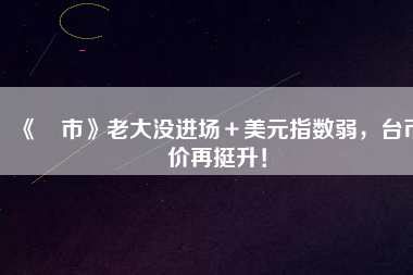 《匯市》老大沒進場＋美元指數(shù)弱，臺幣匯價再挺升！