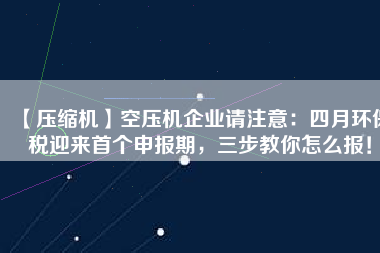 【壓縮機】空壓機企業(yè)請注意：四月環(huán)保稅迎來首個申報期，三步教你怎么報！
