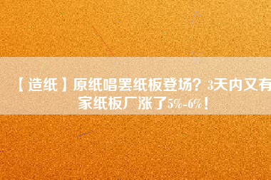 【造紙】原紙唱罷紙板登場？3天內又有6家紙板廠漲了5%-6%！