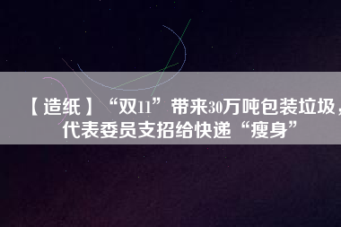 【造紙】“雙11”帶來30萬噸包裝垃圾，代表委員支招給快遞“瘦身”