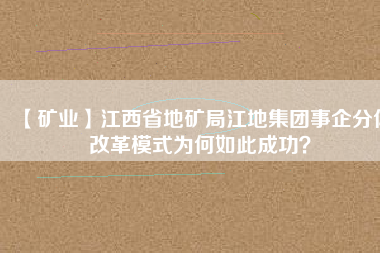 【礦業(yè)】江西省地礦局江地集團事企分體改革模式為何如此成功？