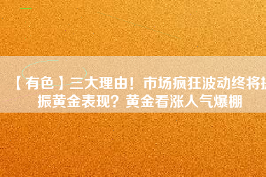 【有色】三大理由！市場瘋狂波動終將提振黃金表現(xiàn)？黃金看漲人氣爆棚