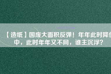 【造紙】國廢大面積反彈！年年此時降價中，此時年年又不同，誰主沉??？