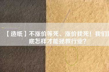 【造紙】不漲價等死、漲價找死！我們到底怎樣才能拯救行業(yè)？