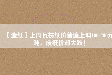 【造紙】上周瓦楞紙價普遍上調(diào)100-200元/噸，廢紙價卻大跌！