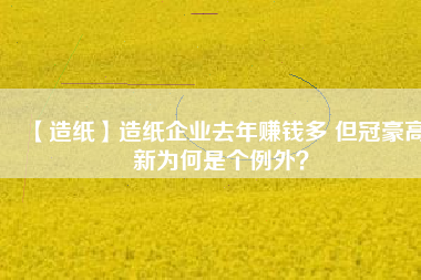 【造紙】造紙企業(yè)去年賺錢多 但冠豪高新為何是個例外？
