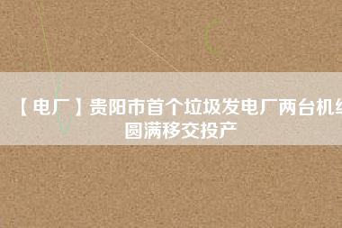 【電廠】貴陽市首個垃圾發(fā)電廠兩臺機組圓滿移交投產(chǎn)