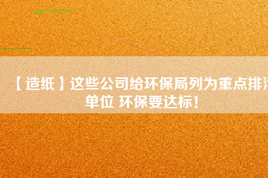 【造紙】這些公司給環(huán)保局列為重點排污單位 環(huán)保要達標！