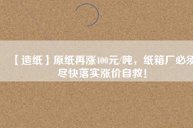 【造紙】原紙?jiān)贊q400元/噸，紙箱廠必須盡快落實(shí)漲價(jià)自救！