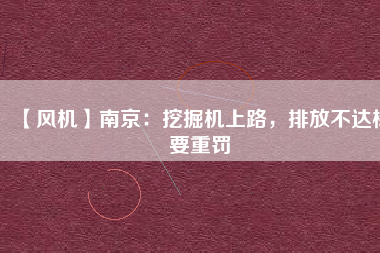 【風機】南京：挖掘機上路，排放不達標要重罰
