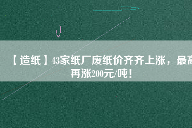【造紙】43家紙廠廢紙價齊齊上漲，最高再漲200元/噸！