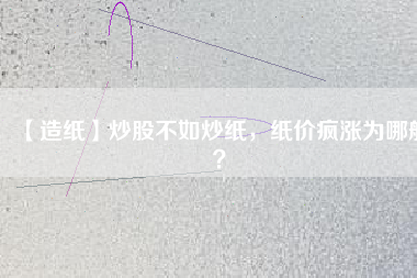 【造紙】炒股不如炒紙，紙價瘋漲為哪般？