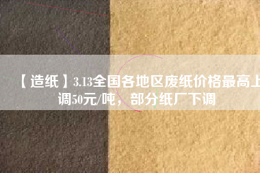 【造紙】3.13全國(guó)各地區(qū)廢紙價(jià)格最高上調(diào)50元/噸，部分紙廠下調(diào)