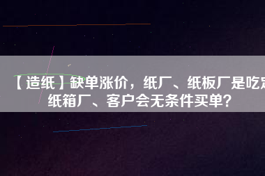 【造紙】缺單漲價(jià)，紙廠、紙板廠是吃定紙箱廠、客戶會(huì)無(wú)條件買單？