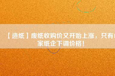 【造紙】廢紙收購(gòu)價(jià)又開(kāi)始上漲，只有15家紙企下調(diào)價(jià)格！