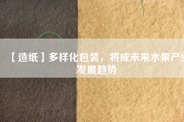 【造紙】多樣化包裝，將成未來(lái)水果產(chǎn)業(yè)發(fā)展趨勢(shì)