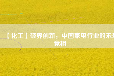 【化工】破界創(chuàng)新，中國家電行業(yè)的未來競相
