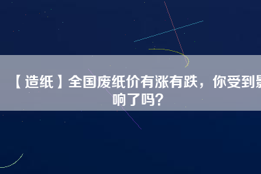 【造紙】全國廢紙價(jià)有漲有跌，你受到影響了嗎？