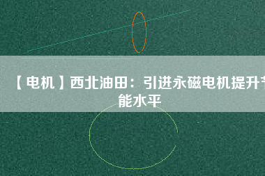 【電機】西北油田:引進(jìn)永磁電機提升節(jié)能水平 - TECO東元電機 | 變頻器·伺服電機·減速機·電機解決方案