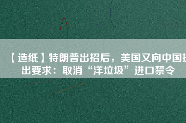 【造紙】特朗普出招后，美國又向中國提出要求：取消“洋垃圾”進(jìn)口禁令