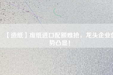 【造紙】廢紙進口配額難搶，龍頭企業(yè)優(yōu)勢凸顯！