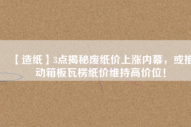 【造紙】3點(diǎn)揭秘廢紙價(jià)上漲內(nèi)幕，或推動(dòng)箱板瓦楞紙價(jià)維持高價(jià)位！