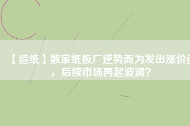 【造紙】數(shù)家紙板廠逆勢而為發(fā)出漲價函，后續(xù)市場再起波瀾？