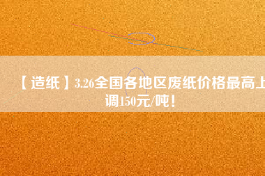 【造紙】3.26全國各地區(qū)廢紙價格最高上調(diào)150元/噸！
