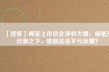 【造紙】兩家上市包企凈利大增，原紙漲價(jià)潮之下，紙制品業(yè)不虧反賺？