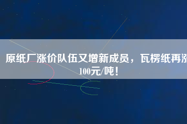 原紙廠(chǎng)漲價(jià)隊(duì)伍又增新成員，瓦楞紙?jiān)贊q100元/噸！