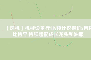 【風機】機械設(shè)備行業(yè):預計挖掘機2月環(huán)比持平,持續(xù)超配成長龍頭和油服