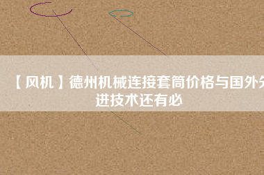 【風機】德州機械連接套筒價格與國外先進技術(shù)還有必