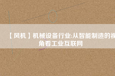 【風機】機械設(shè)備行業(yè):從智能制造的視角看工業(yè)互聯(lián)網(wǎng)