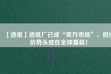 【造紙】造紙廠已成“賣方市場”，但漲價勢頭或在全球蔓延！