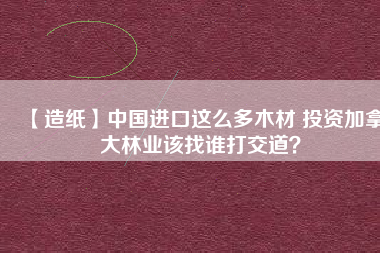 【造紙】中國進口這么多木材 投資加拿大林業(yè)該找誰打交道？