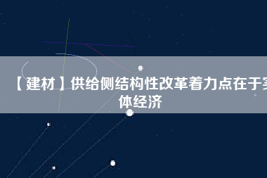 【建材】供給側(cè)結(jié)構(gòu)性改革著力點(diǎn)在于實體經(jīng)濟(jì)