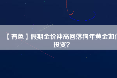 【有色】假期金價(jià)沖高回落狗年黃金如何投資？