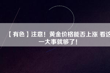 【有色】注意！黃金價(jià)格能否上漲 看這一大事就夠了！