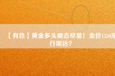 【有色】黃金多頭疲態(tài)盡顯！金價(jià)1350漸行漸遠(yuǎn)？
