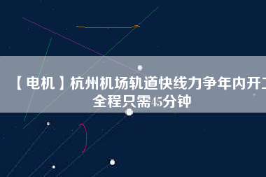 【電機(jī)】杭州機(jī)場(chǎng)軌道快線力爭(zhēng)年內(nèi)開(kāi)工 全程只需45分鐘 - TECO東元電機(jī) | 變頻器·伺服電機(jī)·減速機(jī)·電機(jī)解決方案