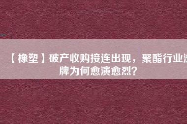 【橡塑】破產(chǎn)收購接連出現(xiàn)，聚酯行業(yè)洗牌為何愈演愈烈？