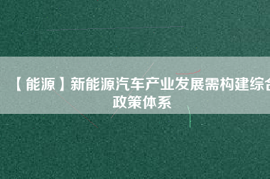 【能源】新能源汽車產(chǎn)業(yè)發(fā)展需構建綜合政策體系