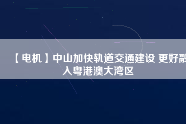 【電機】中山加快軌道交通建設 更好融入粵港澳大灣區(qū) - TECO東元電機 | 變頻器·伺服電機·減速機·電機解決方案