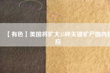 【有色】美國將擴大35種關(guān)鍵礦產(chǎn)國內(nèi)供應