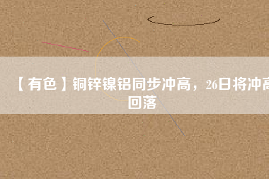 【有色】銅鋅鎳鋁同步?jīng)_高，26日將沖高回落