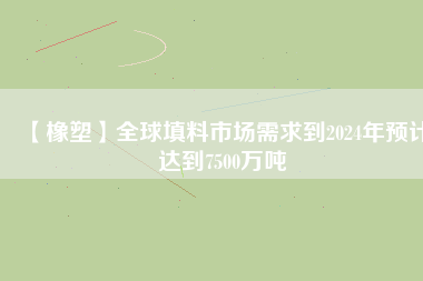 【橡塑】全球填料市場需求到2024年預(yù)計達到7500萬噸