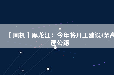 【風機】黑龍江：今年將開工建設(shè)4條高速公路