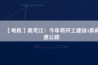 【電機(jī)】黑龍江：今年將開工建設(shè)4條高速公路 - TECO東元電機(jī) | 變頻器·伺服電機(jī)·減速機(jī)·電機(jī)解決方案
