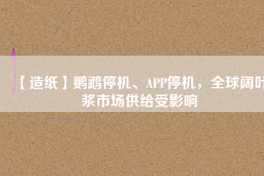 【造紙】鸚鵡停機、APP停機，全球闊葉漿市場供給受影響