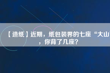 【造紙】近期，紙包裝界的七座“大山”，你背了幾座？
